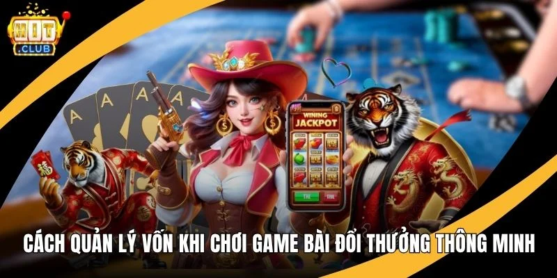 Cách Quản Lý Vốn Khi Chơi Game Bài Đổi Thưởng Thông Minh